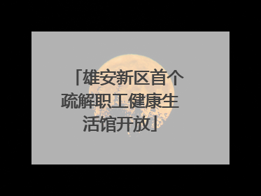 雄安新区首个疏解职工健康生活馆开放