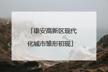 雄安高新区现代化城市雏形初现