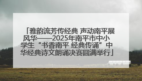雅韵流芳传经典 声动南平展风华——2025年南平市中小学生“书香南平 经典传诵”中华经典诗文朗诵决赛圆满举行