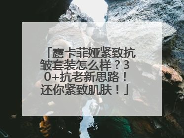 露卡菲娅紧致抗皱套装怎么样？30+抗老新思路！还你紧致肌肤！