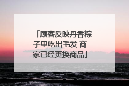 顾客反映丹香粽子里吃出毛发 商家已经更换商品