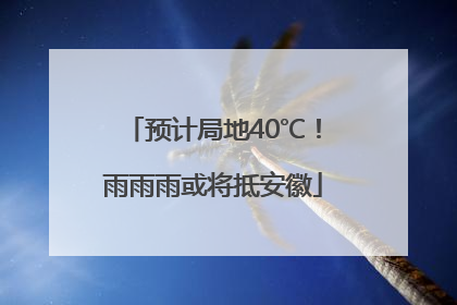 预计局地40℃！雨雨雨或将抵安徽