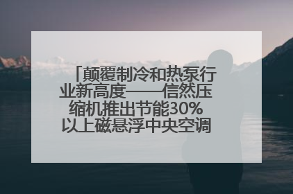 颠覆制冷和热泵行业新高度——信然压缩机推出节能30%以上磁悬浮中央空调和磁悬浮热泵