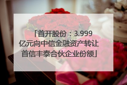 首开股份：3.999亿元向中信金融资产转让首信丰泰合伙企业份额