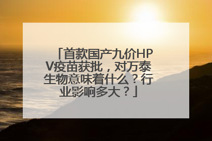 首款国产九价HPV疫苗获批，对万泰生物意味着什么？行业影响多大？