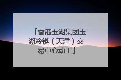 香港玉湖集团玉湖冷链（天津）交易中心动工