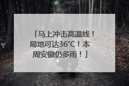 马上冲击高温线！局地可达36℃！本周安徽仍多雨！
