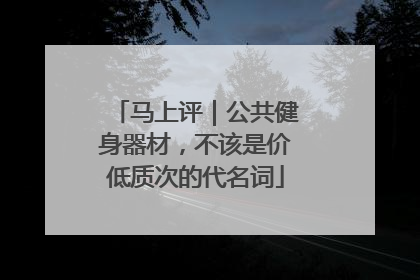 马上评｜公共健身器材，不该是价低质次的代名词