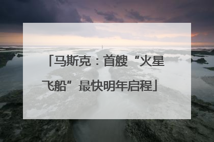 马斯克：首艘“火星飞船”最快明年启程