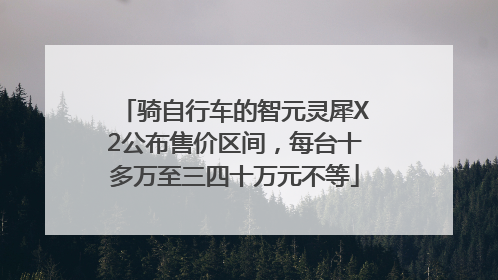 骑自行车的智元灵犀X2公布售价区间，每台十多万至三四十万元不等