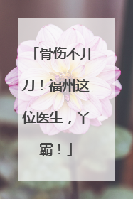 骨伤不开刀！福州这位医生，丫霸！