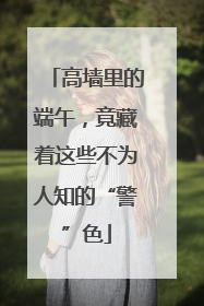 高墙里的端午，竟藏着这些不为人知的“警”色