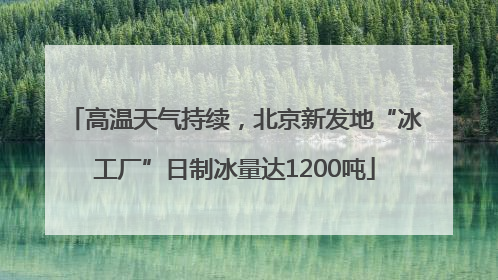 高温天气持续，北京新发地“冰工厂”日制冰量达1200吨