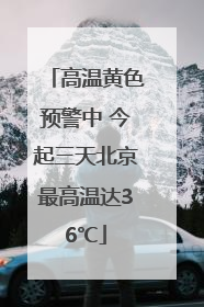 高温黄色预警中 今起三天北京最高温达36℃