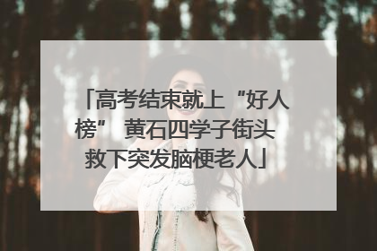 高考结束就上“好人榜” 黄石四学子街头救下突发脑梗老人
