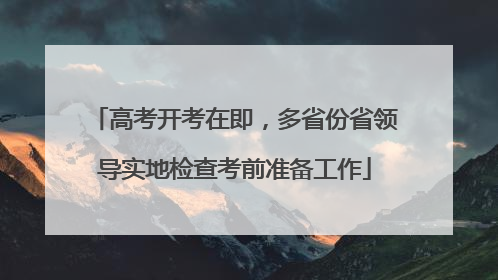 高考开考在即，多省份省领导实地检查考前准备工作