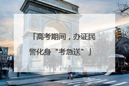 高考期间，办证民警化身“考急送”