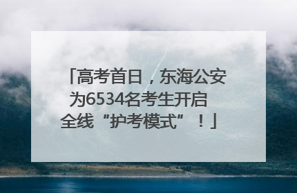 高考首日，东海公安为6534名考生开启全线“护考模式”！