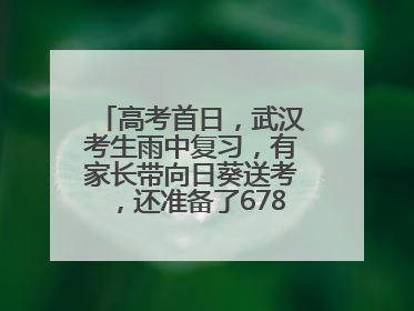 高考首日，武汉考生雨中复习，有家长带向日葵送考，还准备了678元红包