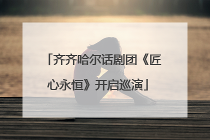 齐齐哈尔话剧团《匠心永恒》开启巡演