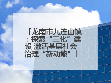 龙南市九连山镇：探索“三化”建设 激活基层社会治理“新动能”