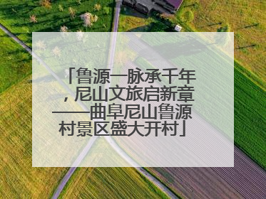 鲁源一脉承千年，尼山文旅启新章——曲阜尼山鲁源村景区盛大开村