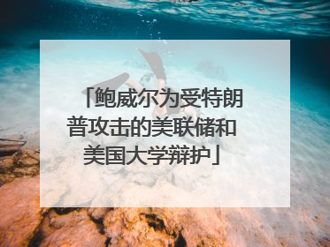 鲍威尔为受特朗普攻击的美联储和美国大学辩护