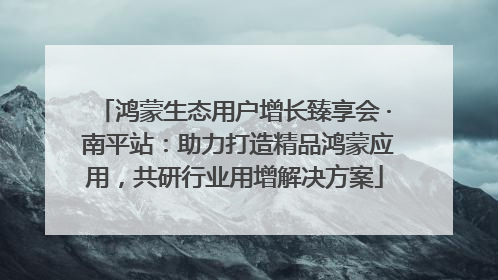 鸿蒙生态用户增长臻享会 · 南平站:助力打造精品鸿蒙应用,共研行业用增解决方案