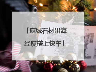 麻城石材出海 经厦搭上快车