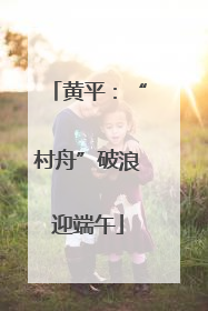 黄平：“村舟”破浪迎端午