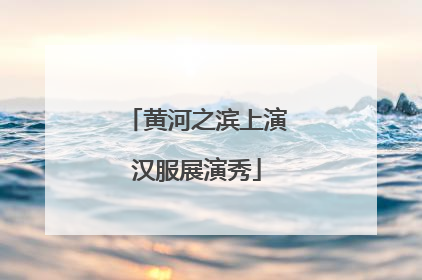 黄河之滨上演汉服展演秀