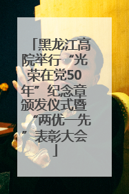黑龙江高院举行“光荣在党50年”纪念章颁发仪式暨“两优一先”表彰大会