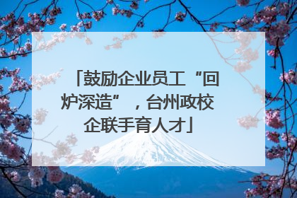 鼓励企业员工“回炉深造”，台州政校企联手育人才