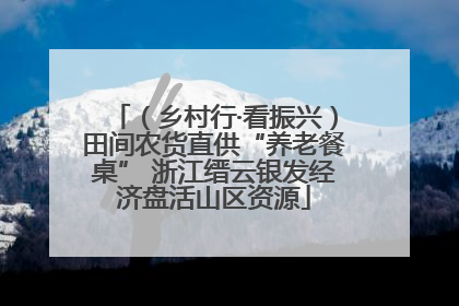 （乡村行·看振兴）田间农货直供“养老餐桌” 浙江缙云银发经济盘活山区资源