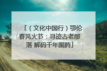 （文化中国行）鄂伦春篝火节：寻迹古老部落 解码千年图腾