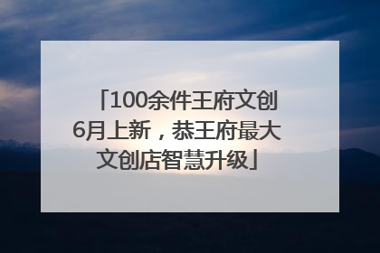 100余件王府文创6月上新，恭王府最大文创店智慧升级