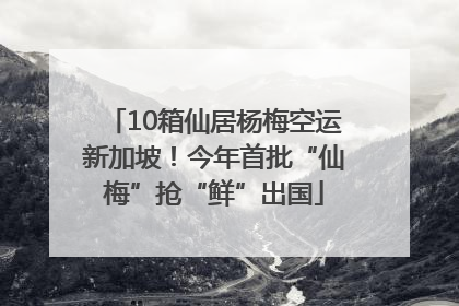 10箱仙居杨梅空运新加坡！今年首批“仙梅”抢“鲜”出国