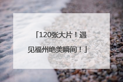 120张大片！遇见福州绝美瞬间！