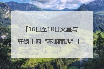 16日至18日火星与轩辕十四“不期而遇”