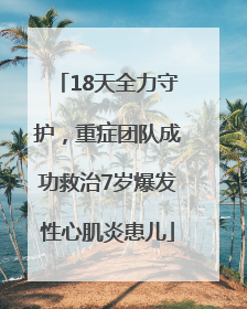 18天全力守护，重症团队成功救治7岁爆发性心肌炎患儿