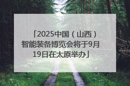 2025中国（山西）智能装备博览会将于9月19日在太原举办