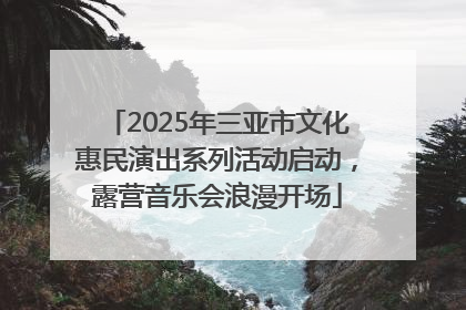 2025年三亚市文化惠民演出系列活动启动，露营音乐会浪漫开场