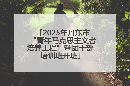 2025年丹东市“青年马克思主义者培养工程”暨团干部培训班开班