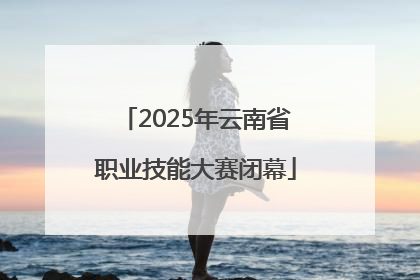 2025年云南省职业技能大赛闭幕