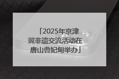 2025年京津冀非遗交流活动在唐山曹妃甸举办