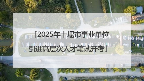 2025年十堰市事业单位引进高层次人才笔试开考