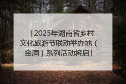 2025年湖南省乡村文化旅游节联动举办地（金洞）系列活动将启
