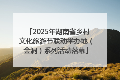 2025年湖南省乡村文化旅游节联动举办地（金洞）系列活动落幕
