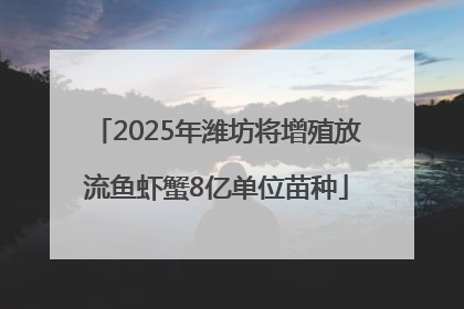 2025年潍坊将增殖放流鱼虾蟹8亿单位苗种
