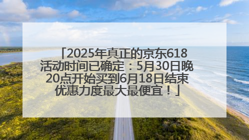 2025年真正的京东618活动时间已确定：5月30日晚20点开始买到6月18日结束优惠力度最大最便宜！